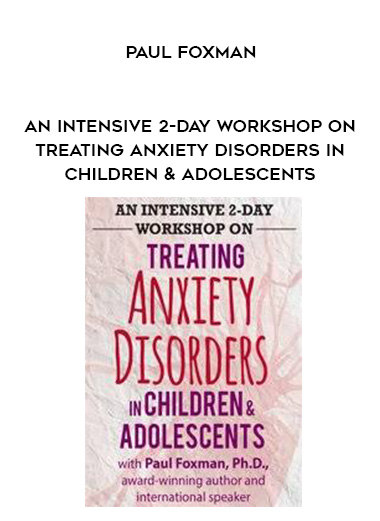 An Intensive 2-Day Workshop on Treating Anxiety Disorders in Children & Adolescents – Paul Foxman