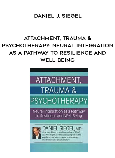 Attachment, Trauma & Psychotherapy: Neural Integration as a Pathway to Resilience and Well-Being – Daniel J. Siegel