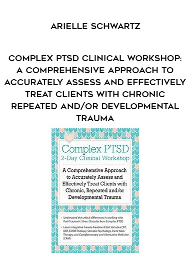 Complex PTSD Clinical Workshop: A Comprehensive Approach to Accurately Assess and Effectively Treat Clients with Chronic, Repeated and/or Developmental Trauma – Arielle Schwartz