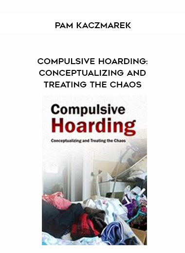 Compulsive Hoarding: Conceptualizing and Treating the Chaos – Pam Kaczmarek