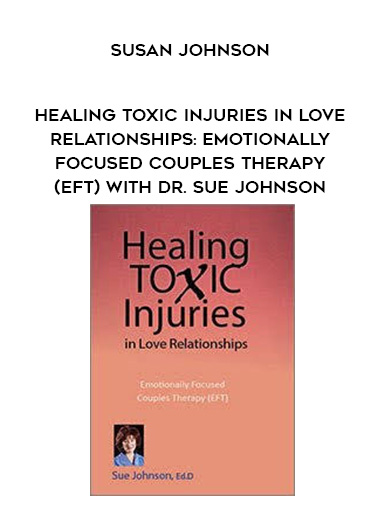 Healing Toxic Injuries in Love Relationships: Emotionally Focused Couples Therapy (EFT) with Dr. Sue Johnson – Susan Johnson