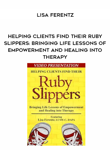 Helping Clients Find Their Ruby Slippers: Bringing Life Lessons of Empowerment and Healing into Therapy – Lisa Ferentz