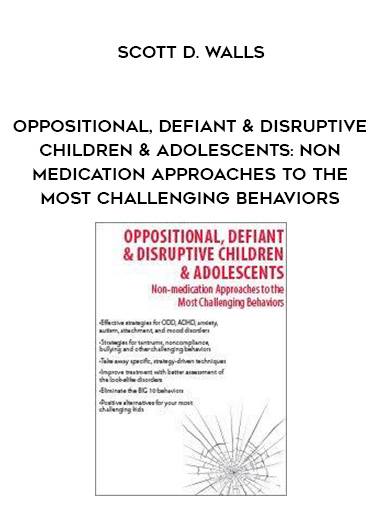 Oppositional, Defiant & Disruptive Children & Adolescents: Non-Medication Approaches to the Most Challenging Behaviors – Scott D. Walls