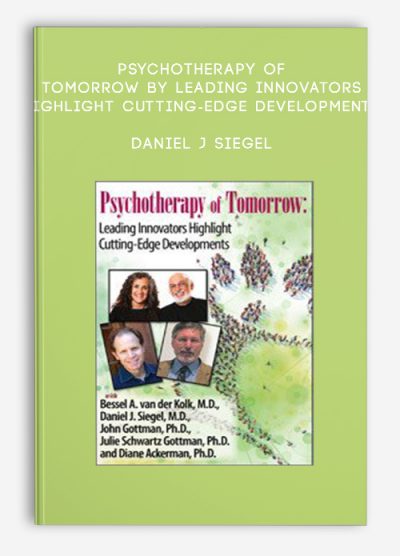Psychotherapy of Tomorrow – Leading Innovators Highlight Cutting-Edge Developments: Daniel J Siegel, M.D., John M. Gottman, Ph.D., Julie Gottman, Ph.D., Bessel A van der Kolk, M.D., Diane Ackerman, Ph.D. – Daniel J. Siegel , Diane Ackerman & others