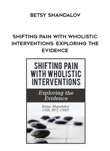 Shifting Pain with Wholistic Interventions: Exploring the Evidence – Betsy Shandalov