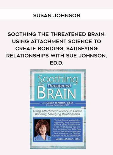 Soothing the Threatened Brain: Using Attachment Science to Create Bonding, Satisfying Relationships with Sue Johnson, Ed.D. – Susan Johnson