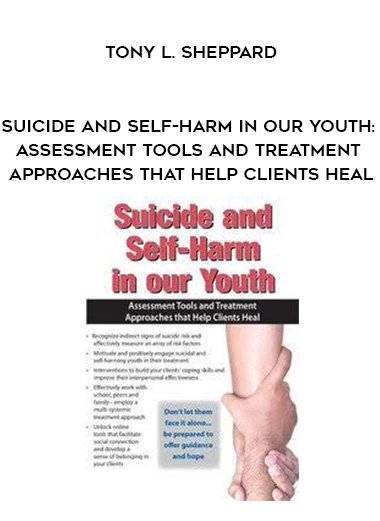 Suicide and Self-Harm in Our Youth: Assessment Tools and Treatment Approaches that Help Clients Heal – Tony L. Sheppard