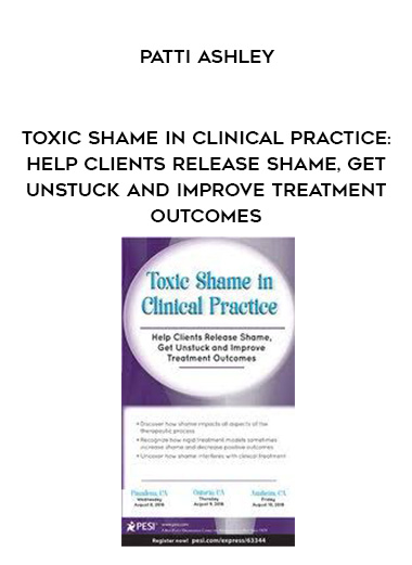 Toxic Shame in Clinical Practice: Help Clients Release Shame, Get Unstuck and Improve Treatment Outcomes – Patti Ashley