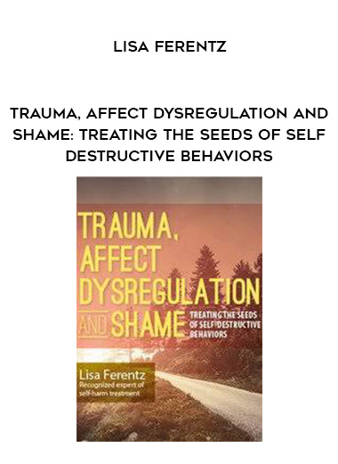 Trauma, Affect Dysregulation and Shame: Treating the Seeds of Self-Destructive Behaviors – Lisa Ferentz