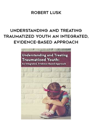 Understanding and Treating Traumatized Youth An Integrated, Evidence-Based Approach – Robert Lusk