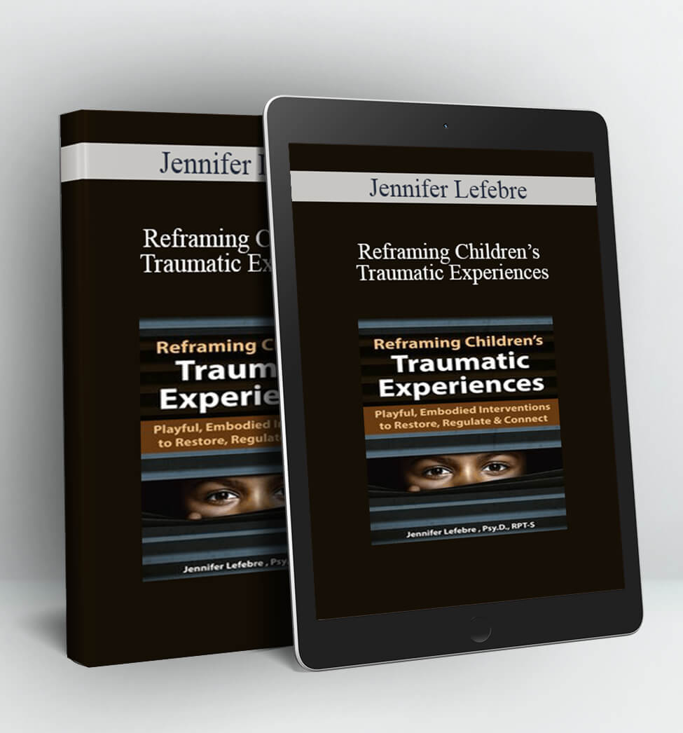 Reframing Children’s Traumatic Experiences - Jennifer Lefebre